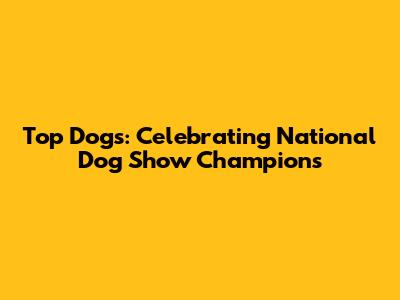 Top Dogs: Celebrating National Dog Show Champions