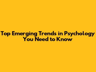 Top Emerging Trends in Psychology You Need to Know