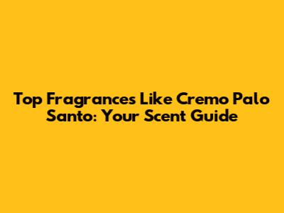 Top Fragrances Like Cremo Palo Santo: Your Scent Guide