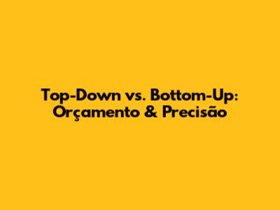 Top-Down vs. Bottom-Up: Orçamento & Precisão