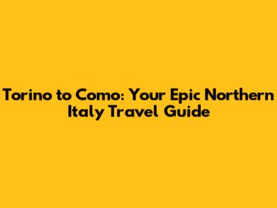 Torino to Como: Your Epic Northern Italy Travel Guide