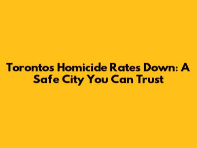 Toronto's Homicide Rates Down: A Safe City You Can Trust
