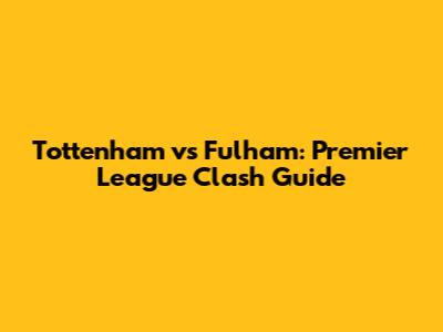 Tottenham vs Fulham: Premier League Clash Guide