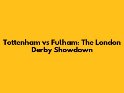 Tottenham vs Fulham: The London Derby Showdown