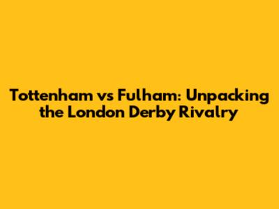 Tottenham vs Fulham: Unpacking the London Derby Rivalry