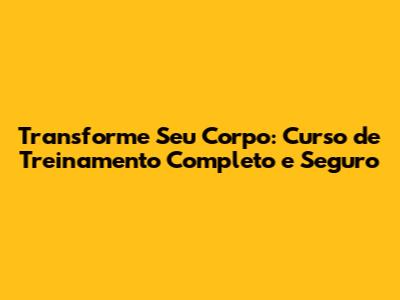Transforme Seu Corpo: Curso de Treinamento Completo e Seguro