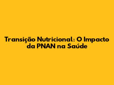 Transição Nutricional: O Impacto da PNAN na Saúde