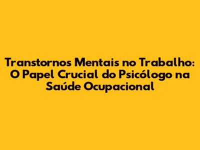 Transtornos Mentais no Trabalho: O Papel Crucial do Psicólogo na Saúde Ocupacional