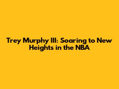 Trey Murphy III: Soaring to New Heights in the NBA