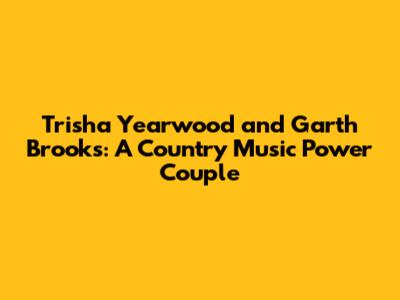 Trisha Yearwood and Garth Brooks: A Country Music Power Couple