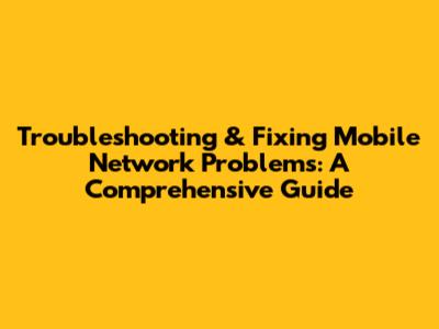 Troubleshooting & Fixing Mobile Network Problems: A Comprehensive Guide