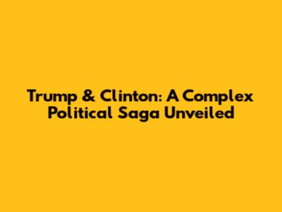 Trump & Clinton: A Complex Political Saga Unveiled