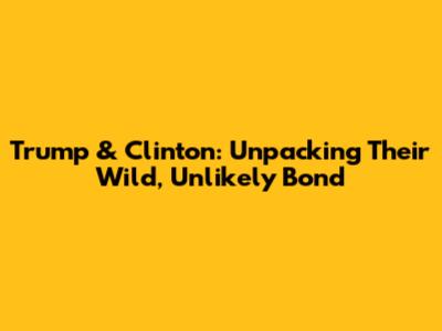 Trump & Clinton: Unpacking Their Wild, Unlikely Bond