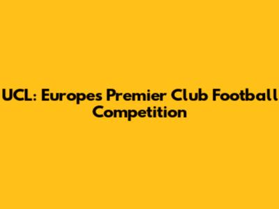 UCL: Europe's Premier Club Football Competition