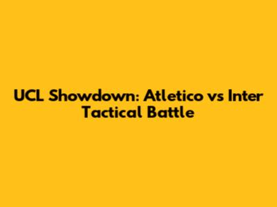 UCL Showdown: Atletico vs Inter Tactical Battle