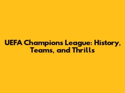UEFA Champions League: History, Teams, and Thrills