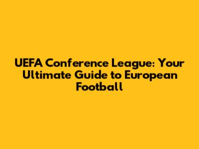 UEFA Conference League: Your Ultimate Guide to European Football