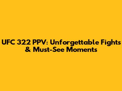 UFC 322 PPV: Unforgettable Fights & Must-See Moments