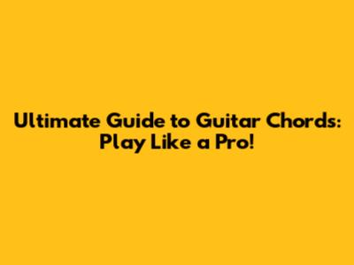 Ultimate Guide to Guitar Chords: Play Like a Pro!