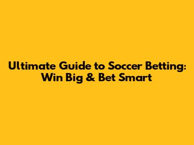 Ultimate Guide to Soccer Betting: Win Big & Bet Smart