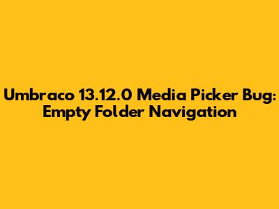 Umbraco 13.12.0 Media Picker Bug: Empty Folder Navigation