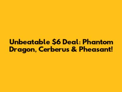 Unbeatable $6 Deal: Phantom Dragon, Cerberus & Pheasant!