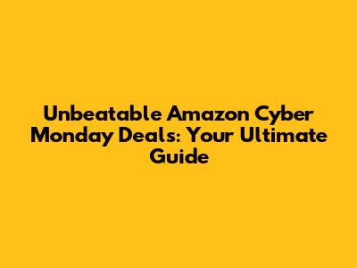 Unbeatable Amazon Cyber Monday Deals: Your Ultimate Guide