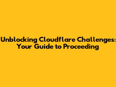 Unblocking Cloudflare Challenges: Your Guide to Proceeding