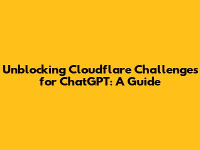 Unblocking Cloudflare Challenges for ChatGPT: A Guide