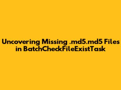 Uncovering Missing *.md5.md5 Files in BatchCheckFileExistTask