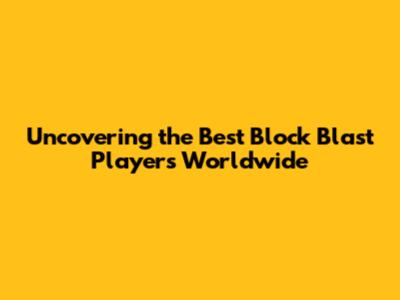 Uncovering the Best Block Blast Players Worldwide