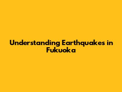 Understanding Earthquakes in Fukuoka