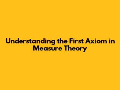 Understanding the First Axiom in Measure Theory