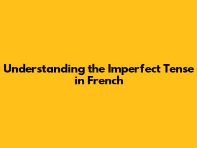 Understanding the Imperfect Tense in French