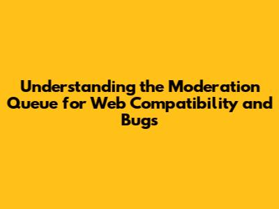 Understanding the Moderation Queue for Web Compatibility and Bugs