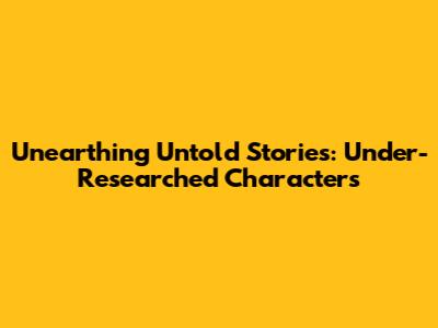 Unearthing Untold Stories: Under-Researched Characters