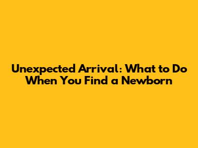 Unexpected Arrival: What to Do When You Find a Newborn