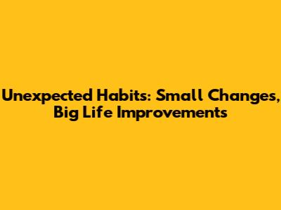 Unexpected Habits: Small Changes, Big Life Improvements