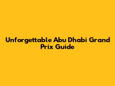 Unforgettable Abu Dhabi Grand Prix Guide