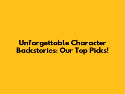 Unforgettable Character Backstories: Our Top Picks!
