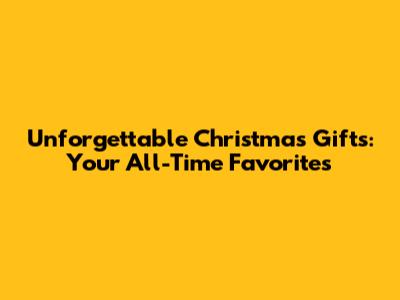 Unforgettable Christmas Gifts: Your All-Time Favorites