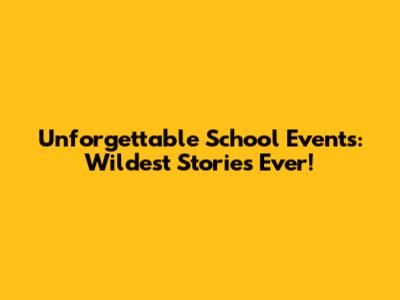 Unforgettable School Events: Wildest Stories Ever!
