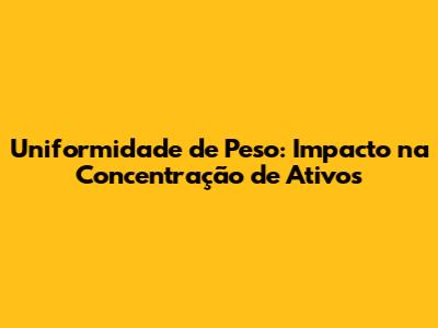 Uniformidade de Peso: Impacto na Concentração de Ativos