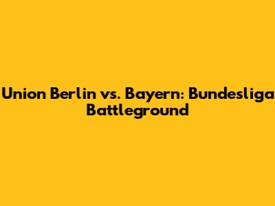 Union Berlin vs. Bayern: Bundesliga Battleground