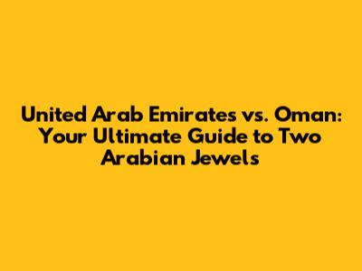 United Arab Emirates vs. Oman: Your Ultimate Guide to Two Arabian Jewels
