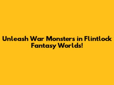 Unleash War Monsters in Flintlock Fantasy Worlds!