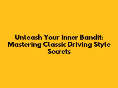 Unleash Your Inner Bandit: Mastering Classic Driving Style Secrets