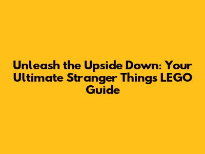 Unleash the Upside Down: Your Ultimate Stranger Things LEGO Guide