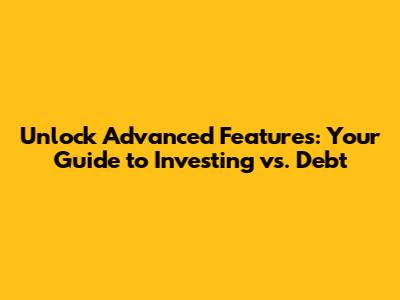 Unlock Advanced Features: Your Guide to Investing vs. Debt