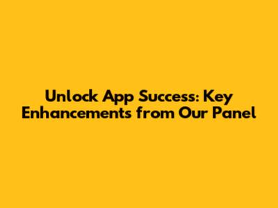 Unlock App Success: Key Enhancements from Our Panel